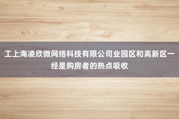 工上海凌欣微网络科技有限公司业园区和高新区一经是购房者的热点吸收