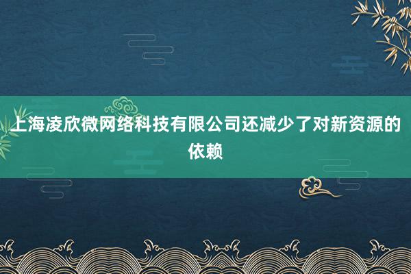 上海凌欣微网络科技有限公司还减少了对新资源的依赖